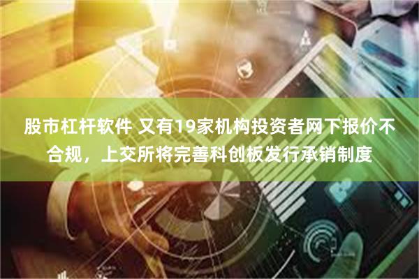 股市杠杆软件 又有19家机构投资者网下报价不合规，上交所将完善科创板发行承销制度