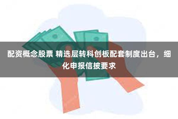 配资概念股票 精选层转科创板配套制度出台，细化申报信披要求