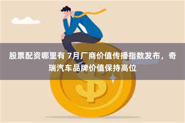 股票配资哪里有 7月厂商价值传播指数发布，奇瑞汽车品牌价值保持高位