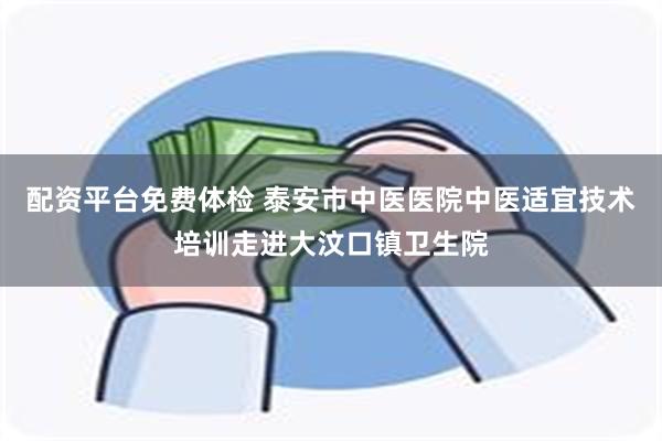 配资平台免费体检 泰安市中医医院中医适宜技术培训走进大汶口镇卫生院