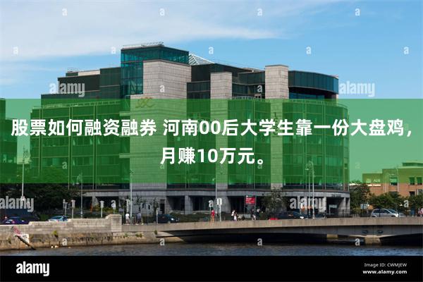 股票如何融资融券 河南00后大学生靠一份大盘鸡，月赚10万元。