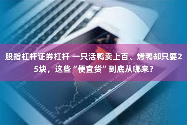 股指杠杆证券杠杆 一只活鸭卖上百、烤鸭却只要25块，这些“便宜货”到底从哪来？