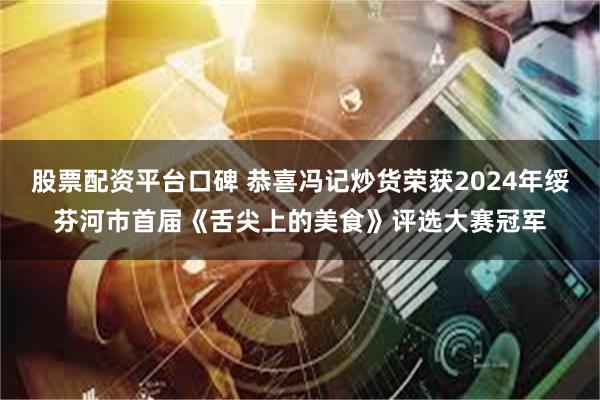 股票配资平台口碑 恭喜冯记炒货荣获2024年绥芬河市首届《舌尖上的美食》评选大赛冠军