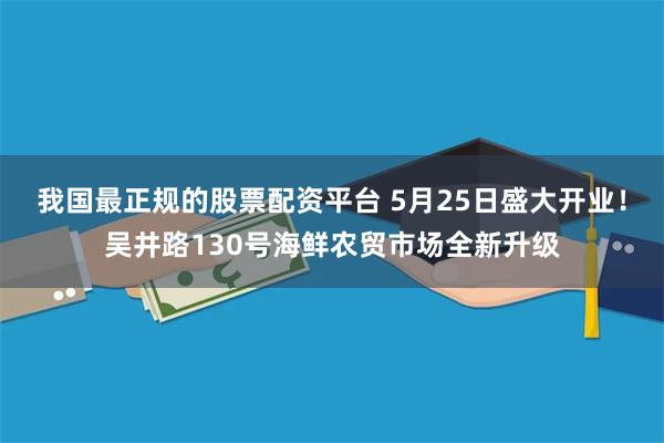 我国最正规的股票配资平台 5月25日盛大开业！吴井路130号海鲜农贸市场全新升级