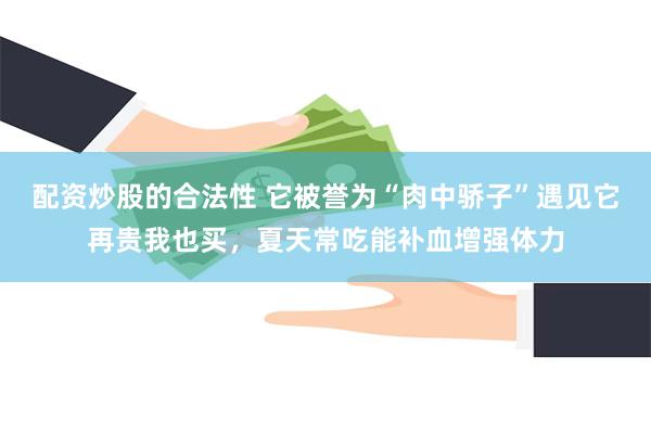 配资炒股的合法性 它被誉为“肉中骄子”遇见它再贵我也买，夏天常吃能补血增强体力