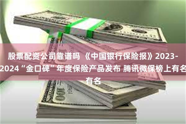 股票配资公司靠谱吗 《中国银行保险报》2023-2024“金口碑”年度保险产品发布 腾讯微保榜上有名