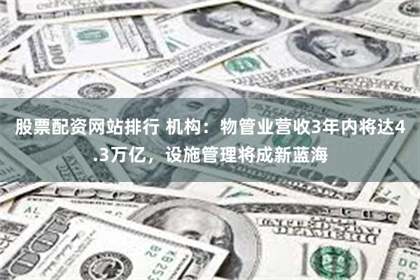 股票配资网站排行 机构：物管业营收3年内将达4.3万亿，设施管理将成新蓝海