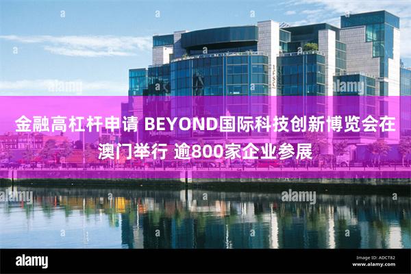 金融高杠杆申请 BEYOND国际科技创新博览会在澳门举行 逾800家企业参展