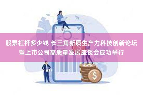 股票杠杆多少钱 长三角新质生产力科技创新论坛暨上市公司高质量发展座谈会成功举行