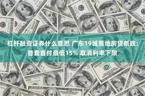 杠杆融资证券什么意思 广东19城落地房贷新政：首套首付最低15% 取消利率下限