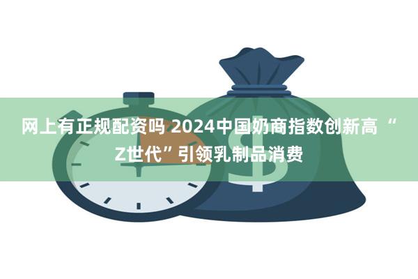 网上有正规配资吗 2024中国奶商指数创新高 “Z世代”引领乳制品消费