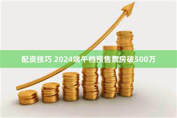 配资技巧 2024端午档预售票房破500万