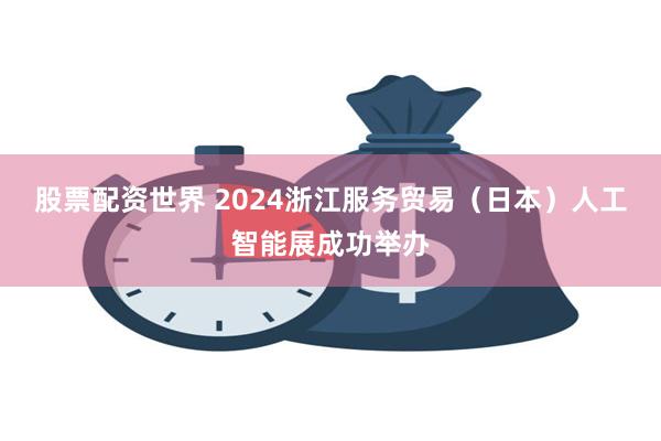 股票配资世界 2024浙江服务贸易（日本）人工智能展成功举办