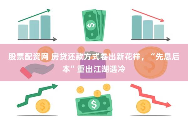 股票配资网 房贷还款方式卷出新花样，“先息后本”重出江湖遇冷