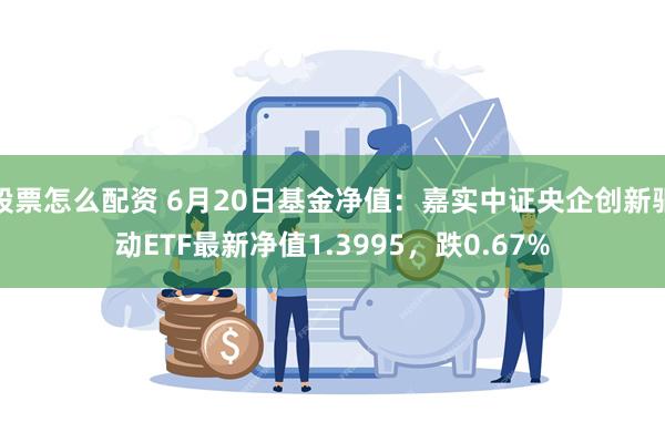 股票怎么配资 6月20日基金净值：嘉实中证央企创新驱动ETF最新净值1.3995，跌0.67%