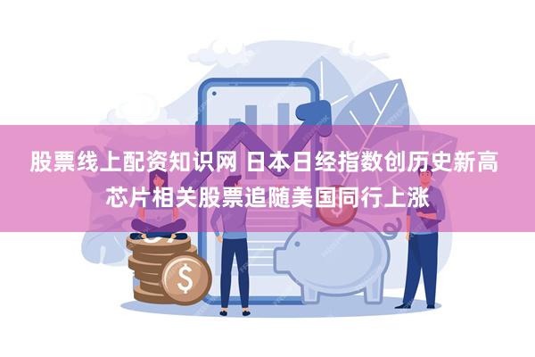 股票线上配资知识网 日本日经指数创历史新高 芯片相关股票追随美国同行上涨