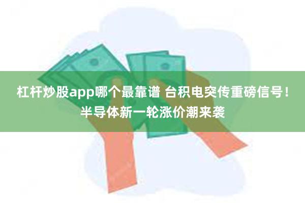 杠杆炒股app哪个最靠谱 台积电突传重磅信号！半导体新一轮涨价潮来袭