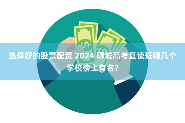 选择好的股票配资 2024 聊城高考复读班哪几个学校榜上有名？