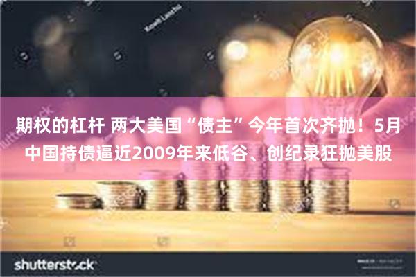 期权的杠杆 两大美国“债主”今年首次齐抛！5月中国持债逼近2009年来低谷、创纪录狂抛美股