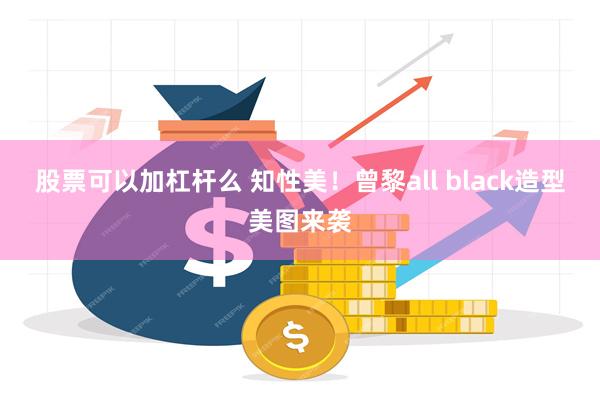 股票可以加杠杆么 知性美！曾黎all black造型美图来袭