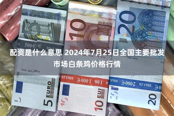 配资是什么意思 2024年7月25日全国主要批发市场白条鸡价格行情