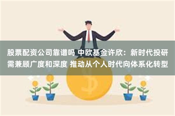 股票配资公司靠谱吗 中欧基金许欣：新时代投研需兼顾广度和深度 推动从个人时代向体系化转型