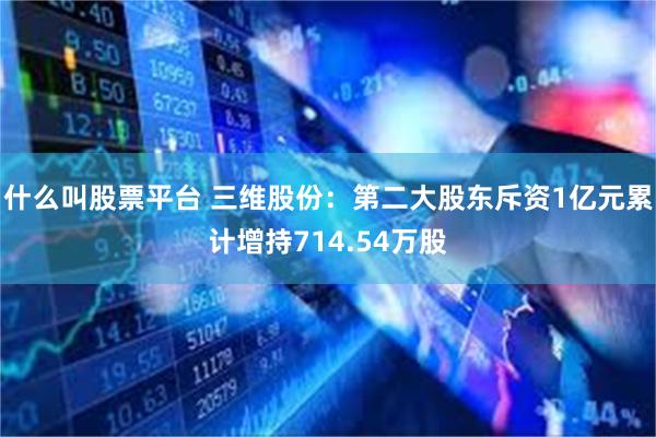 什么叫股票平台 三维股份：第二大股东斥资1亿元累计增持714.54万股