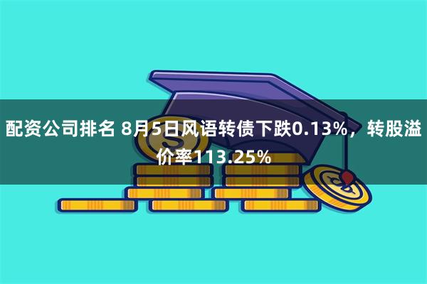 配资公司排名 8月5日风语转债下跌0.13%，转股溢价率113.25%