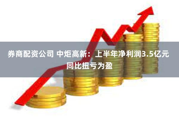 券商配资公司 中炬高新：上半年净利润3.5亿元 同比扭亏为盈