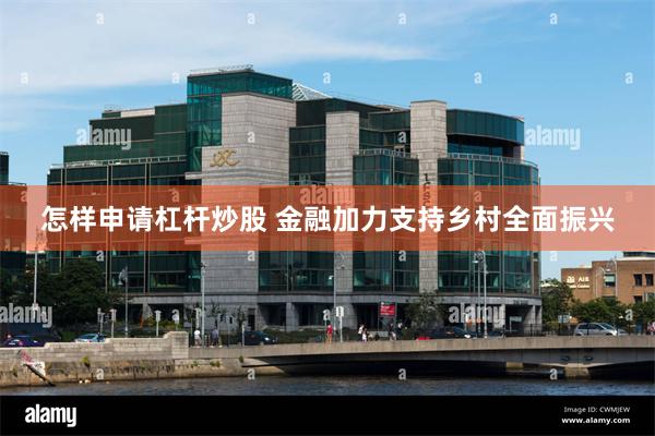 怎样申请杠杆炒股 金融加力支持乡村全面振兴