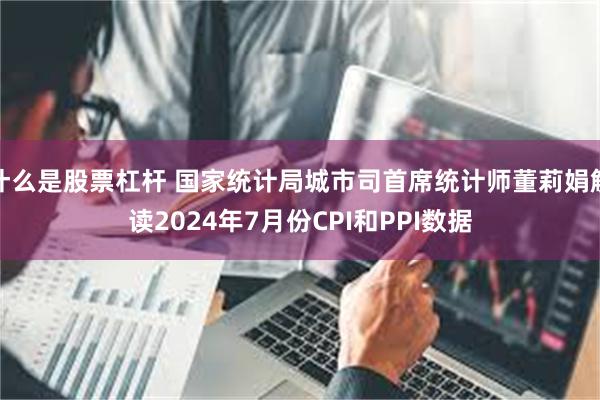 什么是股票杠杆 国家统计局城市司首席统计师董莉娟解读2024年7月份CPI和PPI数据