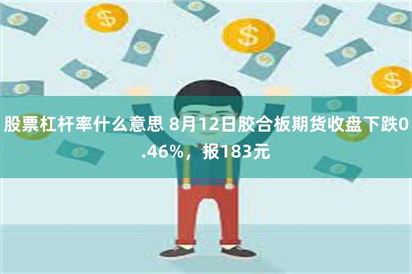 股票杠杆率什么意思 8月12日胶合板期货收盘下跌0.46%，报183元