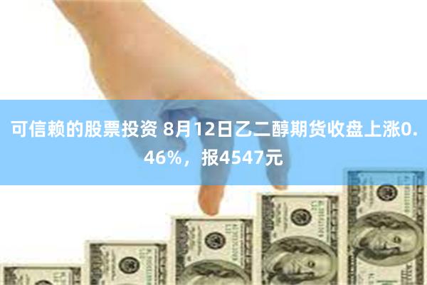 可信赖的股票投资 8月12日乙二醇期货收盘上涨0.46%，报4547元