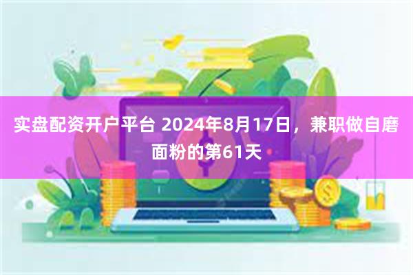 实盘配资开户平台 2024年8月17日，兼职做自磨面粉的第61天