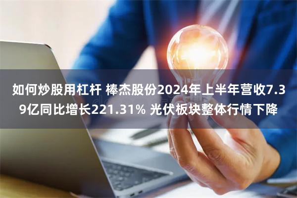 如何炒股用杠杆 棒杰股份2024年上半年营收7.39亿同比增长221.31% 光伏板块整体行情下降