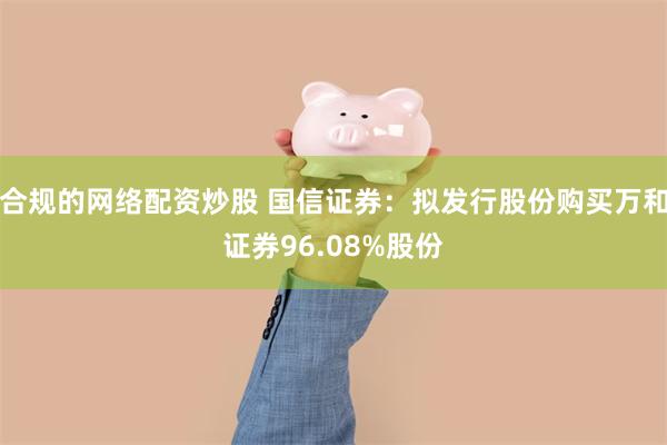 合规的网络配资炒股 国信证券：拟发行股份购买万和证券96.08%股份