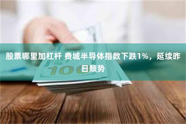 股票哪里加杠杆 费城半导体指数下跌1%，延续昨日颓势