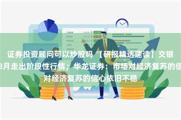 证券投资顾问可以炒股吗 【研报精选速读】交银国际：港股8月走出阶段性行情；华龙证券：市场对经济复苏的信心依旧不稳