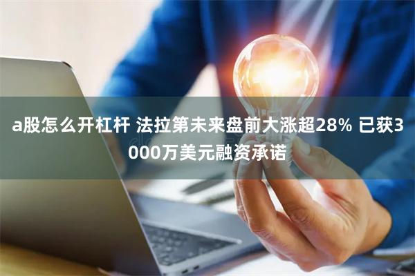 a股怎么开杠杆 法拉第未来盘前大涨超28% 已获3000万美元融资承诺