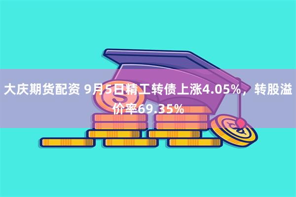 大庆期货配资 9月5日精工转债上涨4.05%，转股溢价率69.35%