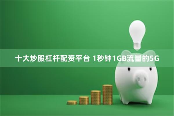 十大炒股杠杆配资平台 1秒钟1GB流量的5G