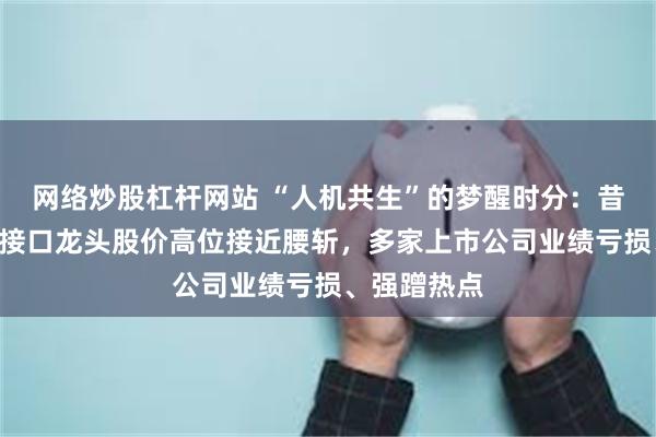 网络炒股杠杆网站 “人机共生”的梦醒时分：昔日A股脑机接口龙头股价高位接近腰斩，多家上市公司业绩亏损、强蹭热点