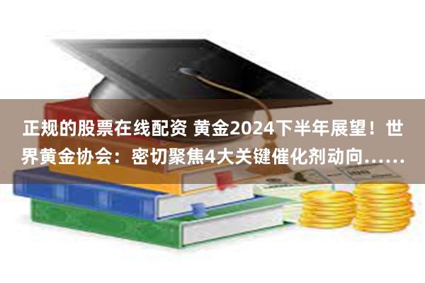 正规的股票在线配资 黄金2024下半年展望！世界黄金协会：密切聚焦4大关键催化剂动向……