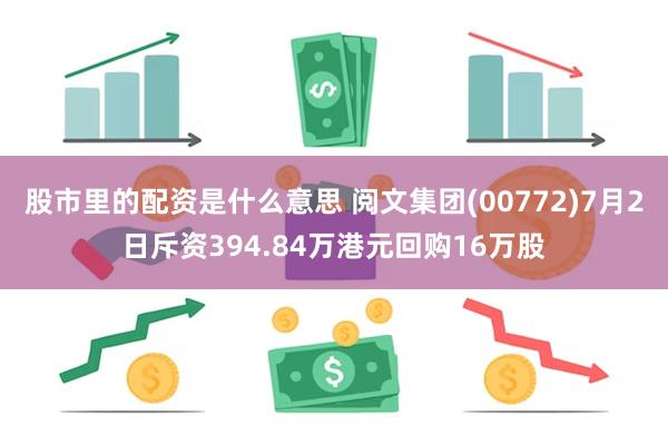 股市里的配资是什么意思 阅文集团(00772)7月2日斥资394.84万港元回购16万股