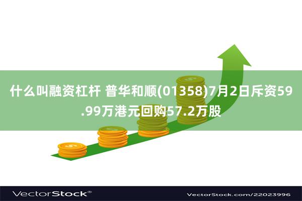 什么叫融资杠杆 普华和顺(01358)7月2日斥资59.99万港元回购57.2万股