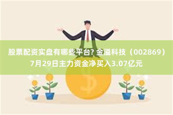 股票配资实盘有哪些平台? 金溢科技（002869）7月29日主力资金净买入3.07亿元