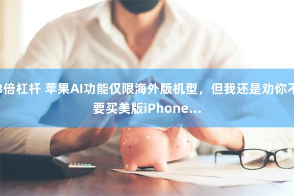 8倍杠杆 苹果AI功能仅限海外版机型，但我还是劝你不要买美版iPhone...