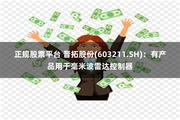 正规股票平台 晋拓股份(603211.SH)：有产品用于毫米波雷达控制器