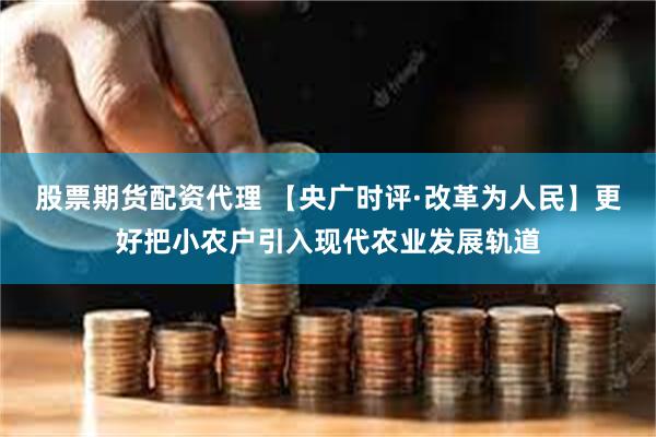 股票期货配资代理 【央广时评·改革为人民】更好把小农户引入现代农业发展轨道