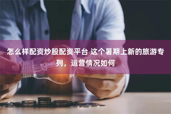 怎么样配资炒股配资平台 这个暑期上新的旅游专列，运营情况如何